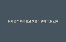 今年首个暴雨蓝色预警！今晚早点回家
