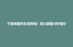不影响居民生活用电！四川调整分时电价，调了哪些？