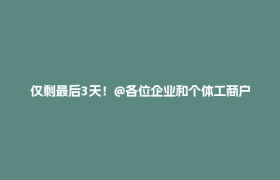 仅剩最后3天！@各位企业和个体工商户朋友，您的年报完成了吗？