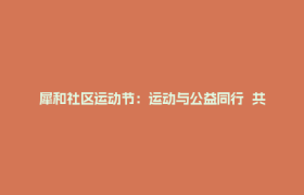 犀和社区运动节：运动与公益同行  共迎2025成都世运会