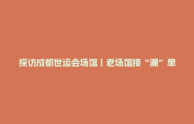 探访成都世运会场馆丨老场馆接“潮”单 节俭办赛有妙招