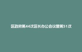 区政府第44次区长办公会议暨第51次常务会议召开