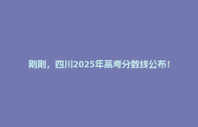 刚刚，四川2025年高考分数线公布！