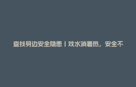 查找身边安全隐患丨戏水消暑热，安全不 “降温”