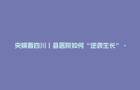 央媒看四川丨县医院如何“逆袭生长”·四川仁寿县：农村边远地区急救难题如何缓解？