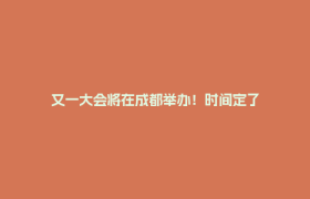 又一大会将在成都举办！时间定了