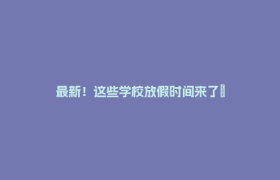 最新！这些学校放假时间来了→