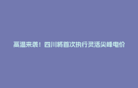 高温来袭！四川将首次执行灵活尖峰电价，居民电价不受影响