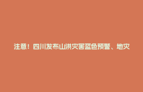 注意！四川发布山洪灾害蓝色预警、地灾黄色预警