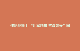 作品征集丨 “川军精神 抗战荣光”网络文学作品创作大赛作品火热征集中