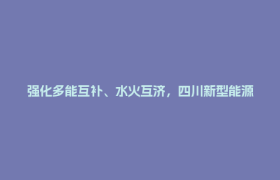 强化多能互补、水火互济，四川新型能源体系建设迈出坚实步伐