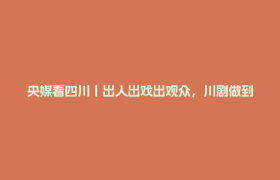 央媒看四川丨出人出戏出观众，川剧做到了