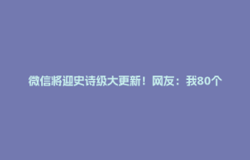 微信将迎史诗级大更新！网友：我80个g的聊天记录有救了