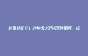 越夜越郫都！老巷烟火混搭赛博朋克，成都人的夜生活DNA动了