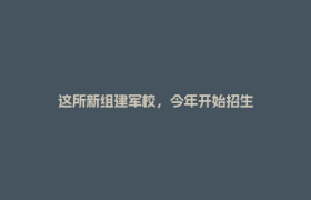 这所新组建军校，今年开始招生