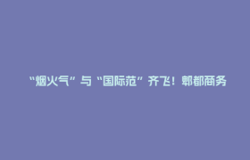 “烟火气”与“国际范”齐飞！郫都商务交出创新答卷→