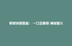 郫都消夏图鉴： 一口豆瓣香 满城烟火美