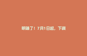 明确了！7月1日起，下调