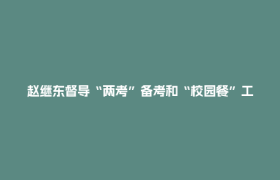 赵继东督导“两考”备考和“校园餐”工作 全力护航学子逐梦路