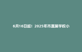 6月16日起！2025年市直属学校小升初报名来了
