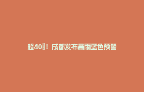 超40℃！成都发布暴雨蓝色预警
