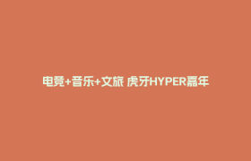 电竞+音乐+文旅 虎牙HYPER嘉年华打造多元体验盛宴
