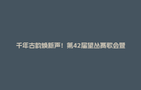 千年古韵焕新声！第42届望丛赛歌会暨望丛文旅季启幕→