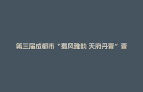 第三届成都市“蜀风雅韵 天府丹青”青少年书画传习大会推荐名单公示