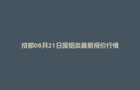 成都06月21日废铝类最新报价行情