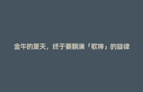 金牛的夏天，终于要飘满「歌神」的旋律了！（附出行指南）