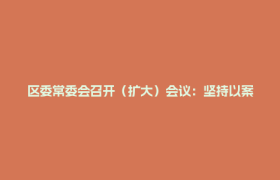 区委常委会召开（扩大）会议：坚持以案为鉴 警钟长鸣 集中整治违规吃喝