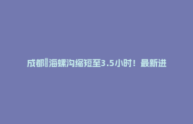成都⇌海螺沟缩短至3.5小时！最新进展→