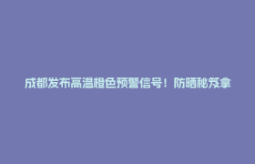成都发布高温橙色预警信号！防晒秘笈拿走不谢→