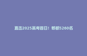直击2025高考首日！郫都5260名考生冲冲冲！