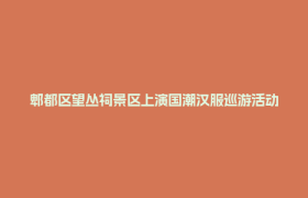郫都区望丛祠景区上演国潮汉服巡游活动