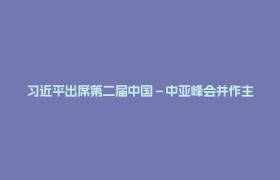 习近平出席第二届中国－中亚峰会并作主旨发言