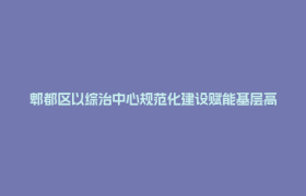 郫都区以综治中心规范化建设赋能基层高效治理. 只为服务人民更贴心