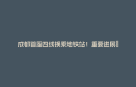 成都首座四线换乘地铁站！重要进展→