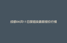 成都06月11日废铝类最新报价行情