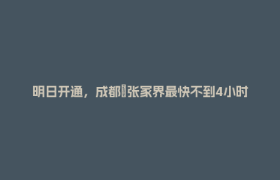 明日开通，成都⇌张家界最快不到4小时