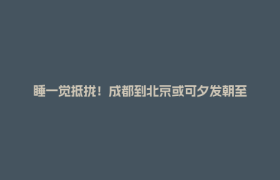 睡一觉抵拢！成都到北京或可夕发朝至