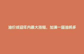 油价或迎年内最大涨幅，加满一箱油将多花25元