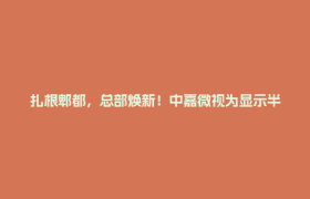 扎根郫都，总部焕新！中嘉微视为显示半导体产业注入新动能