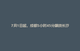 7月1日起，成都5小时45分飙拢长沙
