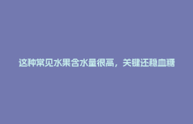 这种常见水果含水量很高，关键还稳血糖、不怕胖，适合全家人吃