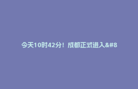 今天10时42分！成都正式进入……