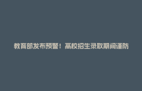 教育部发布预警！高校招生录取期间谨防上当受骗
