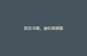就在今晚，油价将调整