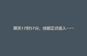 明天17时57分，成都正式进入……