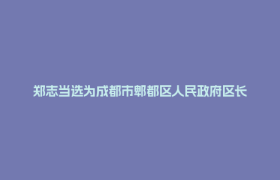 郑志当选为成都市郫都区人民政府区长